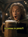 Pippin in the Lord of the Rings at the Prancing Pony tavern exclaiming It Comes In Pints?!